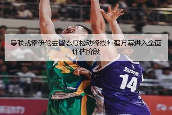曼联就霍伊伦去留态度松动锋线补强方案进入全面评估阶段