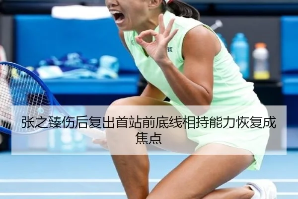 张之臻伤后复出首站前底线相持能力恢复成焦点